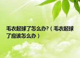 毛衣起球了怎么办?（毛衣起球了应该怎么办）