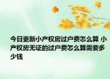 今日更新小产权房过户费怎么算 小产权房无证的过户费怎么算需要多少钱