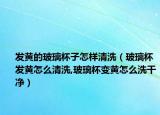 发黄的玻璃杯子怎样清洗（玻璃杯发黄怎么清洗,玻璃杯变黄怎么洗干净）