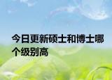 今日更新硕士和博士哪个级别高