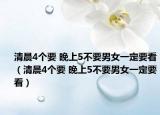 清晨4个要 晚上5不要男女一定要看（清晨4个要 晚上5不要男女一定要看）