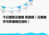 今日更新丑娘娘 郭德纲（丑娘娘评书郭德纲在线听）