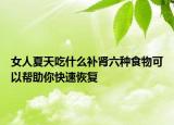 女人夏天吃什么补肾六种食物可以帮助你快速恢复
