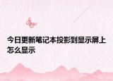 今日更新笔记本投影到显示屏上怎么显示