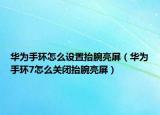 华为手环怎么设置抬腕亮屏（华为手环7怎么关闭抬腕亮屏）