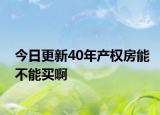 今日更新40年产权房能不能买啊