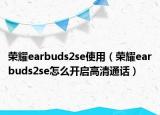 荣耀earbuds2se使用（荣耀earbuds2se怎么开启高清通话）