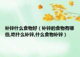 补锌什么食物好（补锌的食物有哪些,吃什么补锌,什么食物补锌）