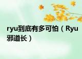 ryu到底有多可怕（Ryu邪道长）