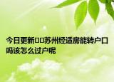 今日更新﻿﻿苏州经适房能转户口吗该怎么过户呢