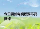 今日更新电视膜要不要撕掉