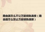 路由器怎么不让万能钥匙连接（路由器怎么禁止万能钥匙连接）