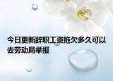 今日更新辞职工资拖欠多久可以去劳动局举报