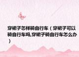 穿裙子怎样骑自行车（穿裙子可以骑自行车吗,穿裙子骑自行车怎么办）