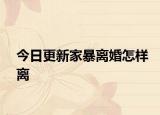 今日更新家暴离婚怎样离