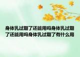 身体乳过期了还能用吗身体乳过期了还能用吗身体乳过期了有什么用
