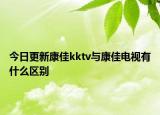今日更新康佳kktv与康佳电视有什么区别