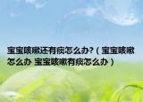 宝宝咳嗽还有痰怎么办?（宝宝咳嗽怎么办 宝宝咳嗽有痰怎么办）