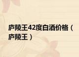 庐陵王42度白酒价格（庐陵王）