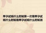 早孕试纸什么时候第一次用早孕试纸什么时候用早孕试纸什么时候测