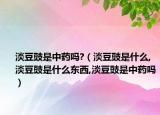 淡豆豉是中药吗?（淡豆豉是什么,淡豆豉是什么东西,淡豆豉是中药吗）