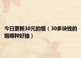 今日更新30元的烟（30多块钱的烟哪种好抽）