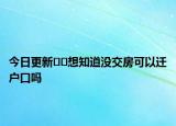 今日更新﻿﻿想知道没交房可以迁户口吗