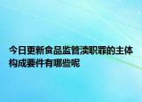 今日更新食品监管渎职罪的主体构成要件有哪些呢