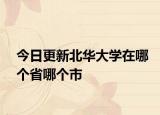 今日更新北华大学在哪个省哪个市