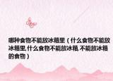 哪种食物不能放冰箱里（什么食物不能放冰箱里,什么食物不能放冰箱,不能放冰箱的食物）