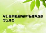 今日更新制造伪劣产品罪既遂该怎么处罚