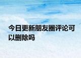 今日更新朋友圈评论可以删除吗