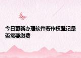今日更新办理软件著作权登记是否需要缴费