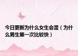 今日更新为什么女生会湿（为什么男生第一次比较快）