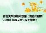 雾霾天气眼睛不舒服（雾霾天眼睛不舒服 雾霾天怎么保护眼睛）