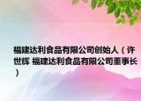 福建达利食品有限公司创始人（许世辉 福建达利食品有限公司董事长）