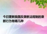 今日更新我国反垄断法规制的垄断行为有哪几种