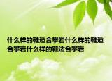 什么样的鞋适合攀岩什么样的鞋适合攀岩什么样的鞋适合攀岩