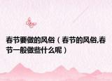 春节要做的风俗（春节的风俗,春节一般做些什么呢）