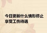 今日更新什么情形停止享受工伤待遇