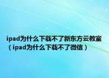 ipad为什么下载不了新东方云教室（ipad为什么下载不了微信）