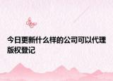 今日更新什么样的公司可以代理版权登记