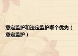 意定监护和法定监护哪个优先（意定监护）