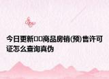 今日更新﻿﻿商品房销(预)售许可证怎么查询真伪