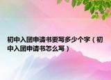 初中入团申请书要写多少个字（初中入团申请书怎么写）