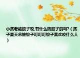 小孩老被蚊子咬,有什么防蚊子的吗?（孩子夏天总被蚊子叮叮叮蚊子喜欢咬什么人）