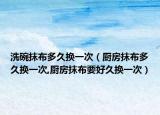 洗碗抹布多久换一次（厨房抹布多久换一次,厨房抹布要好久换一次）