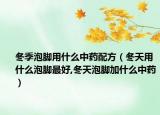 冬季泡脚用什么中药配方（冬天用什么泡脚最好,冬天泡脚加什么中药）