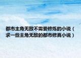 都市主角无敌不需要修炼的小说（求一些主角无敌的都市修真小说）