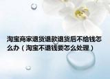 淘宝商家退货退款退货后不给钱怎么办（淘宝不退钱要怎么处理）